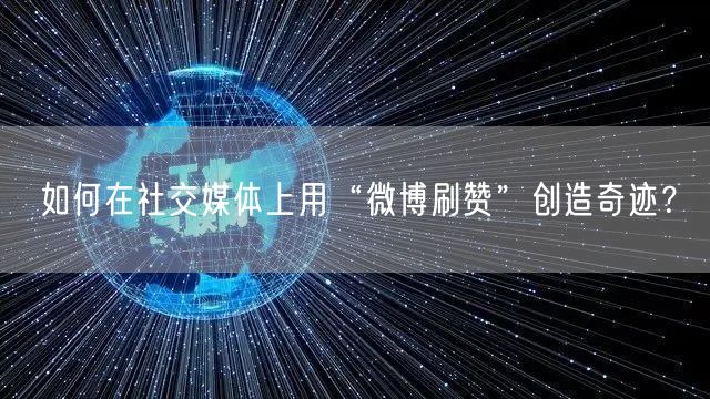 如何在社交媒体上用“微博刷赞”创造奇迹？