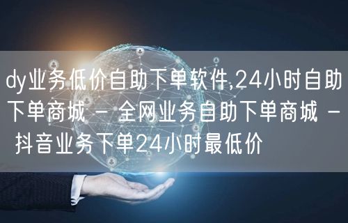 dy业务低价自助下单软件,24小时自助下单商城 - 全网业务自助下单商城 - 抖