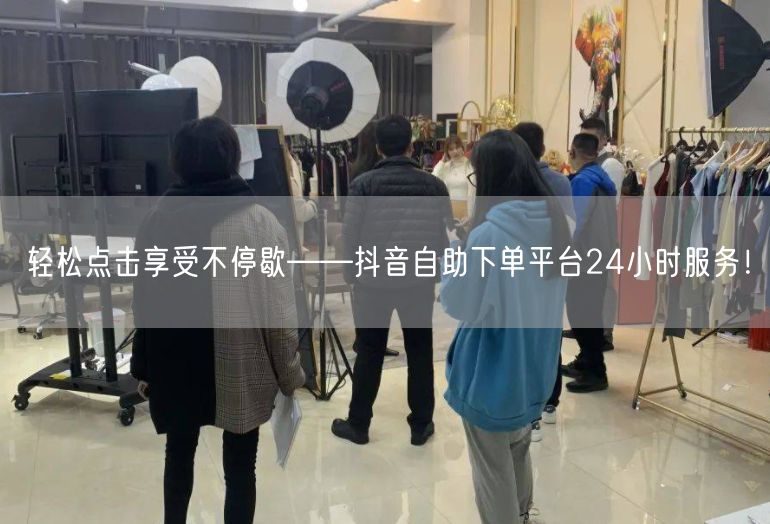 轻松点击享受不停歇——抖音自助下单平台24小时服务！