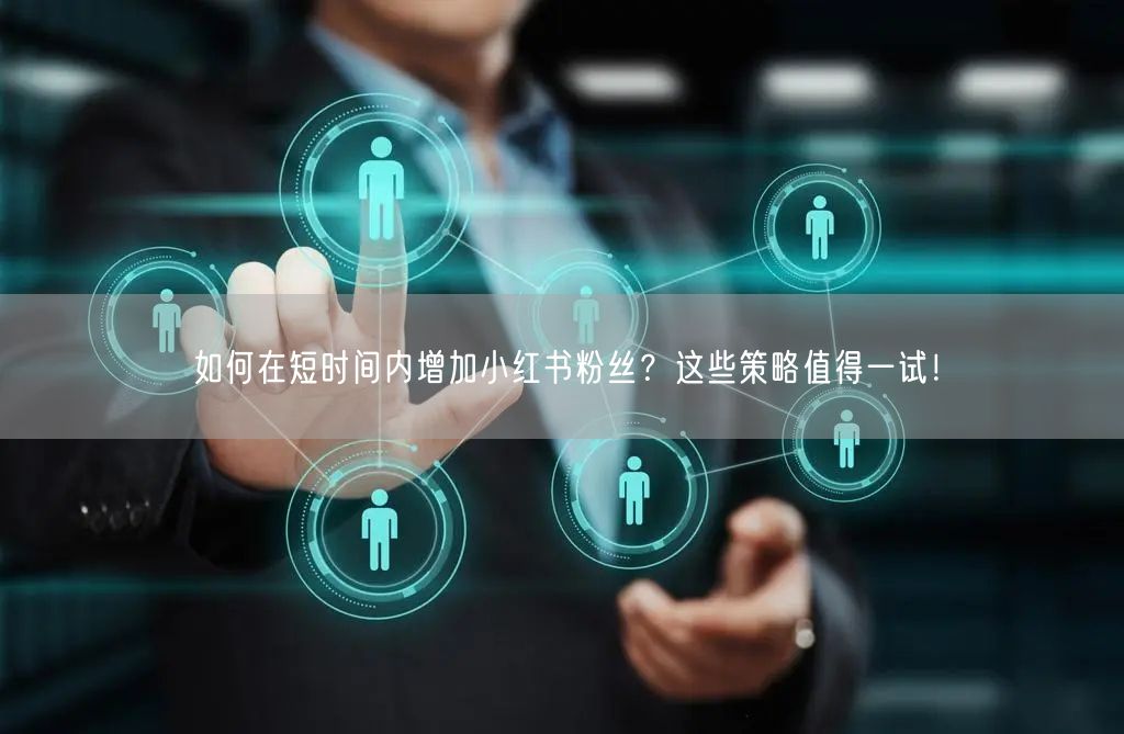 如何在短时间内增加小红书粉丝？这些策略值得一试！
