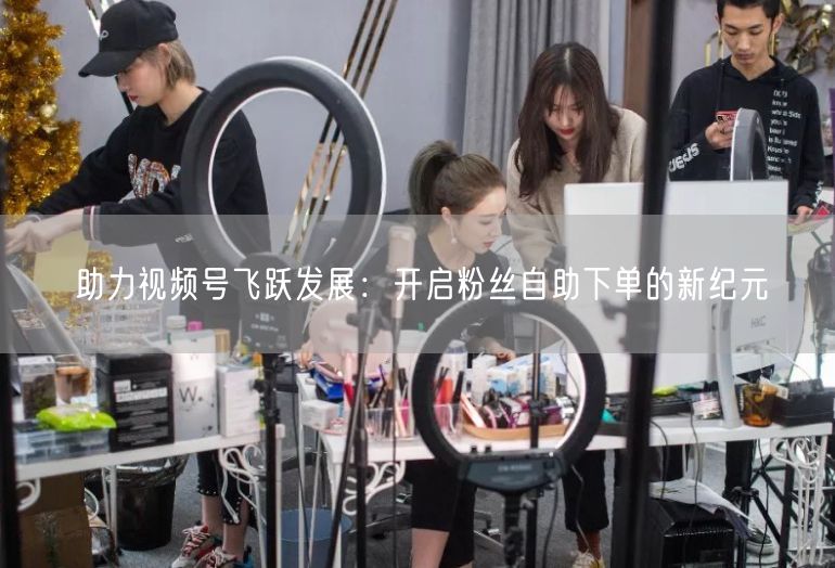 助力视频号飞跃发展：开启粉丝自助下单的新纪元