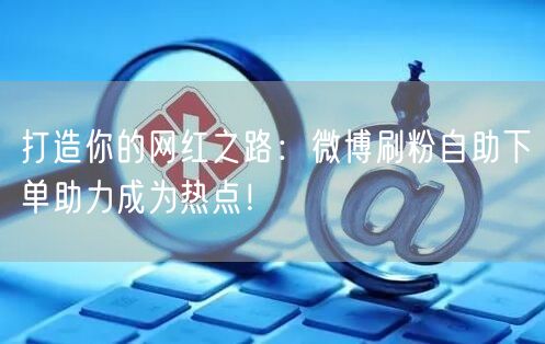 打造你的网红之路：微博刷粉自助下单助力成为热点！