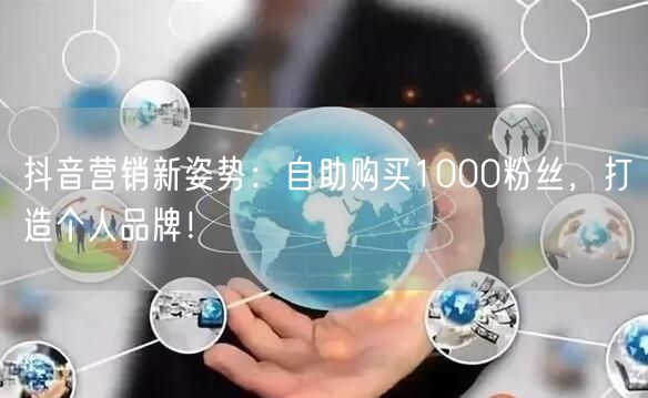 抖音营销新姿势：自助购买1000粉丝，打造个人品牌！