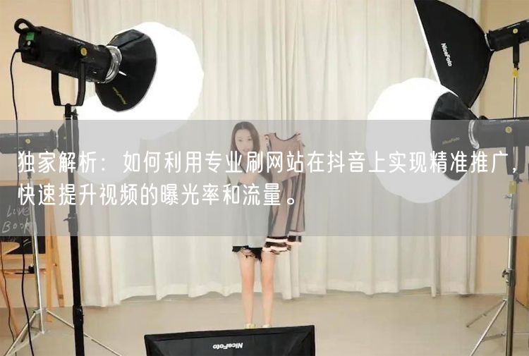 独家解析：如何利用专业刷网站在抖音上实现精准推广，快速提升视频的曝光率和流量。