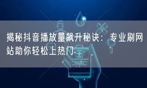 揭秘抖音播放量飙升秘诀：专业刷网站助你轻松上热门