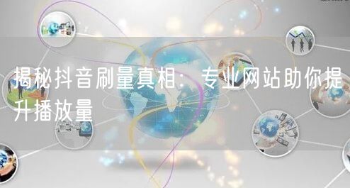 揭秘抖音刷量真相：专业网站助你提升播放量