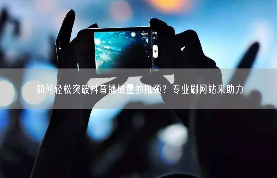 如何轻松突破抖音播放量的瓶颈？专业刷网站来助力