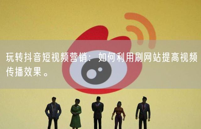 玩转抖音短视频营销：如何利用刷网站提高视频传播效果。