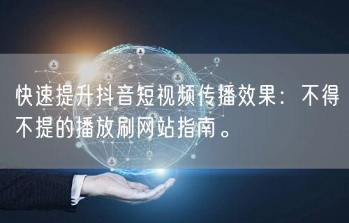 快速提升抖音短视频传播效果：不得不提的播放刷网站指南。