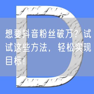 想要抖音粉丝破万？试试这些方法，轻松实现目标！