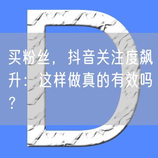 买粉丝，抖音关注度飙升：这样做真的有效吗？