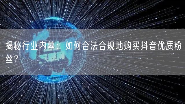 揭秘行业内幕：如何合法合规地购买抖音优质粉丝？