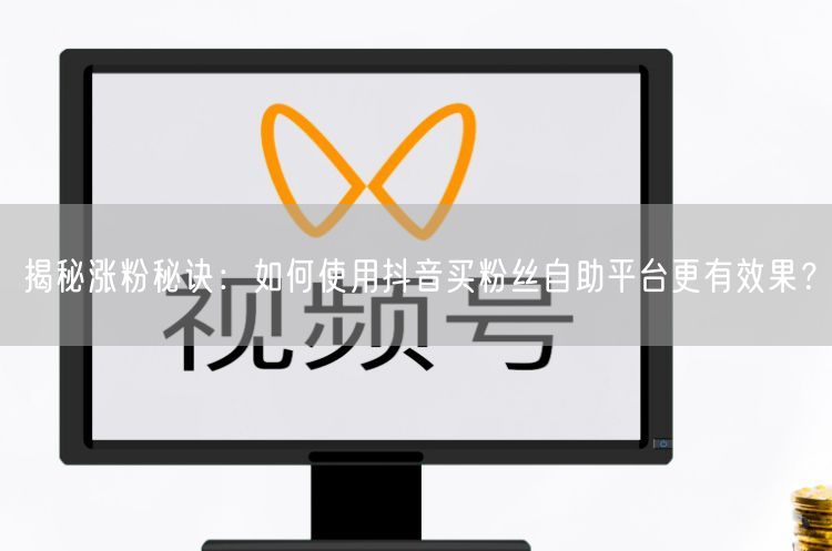 揭秘涨粉秘诀：如何使用抖音买粉丝自助平台更有效果？