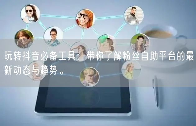 玩转抖音必备工具：带你了解粉丝自助平台的最新动态与趋势。
