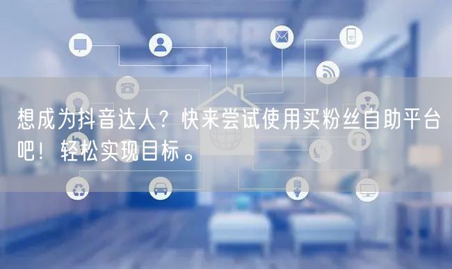 想成为抖音达人？快来尝试使用买粉丝自助平台吧！轻松实现目标。