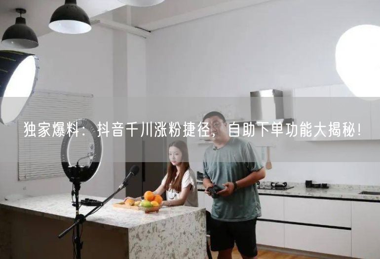 独家爆料：抖音千川涨粉捷径，自助下单功能大揭秘！
