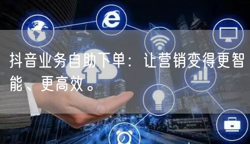 抖音业务自助下单：让营销变得更智能、更高效。