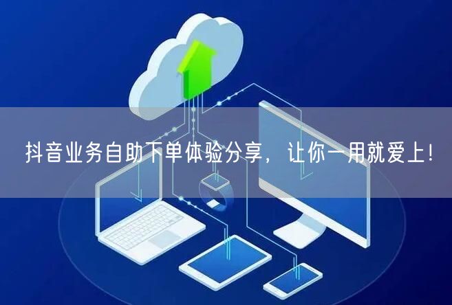 抖音业务自助下单体验分享，让你一用就爱上！